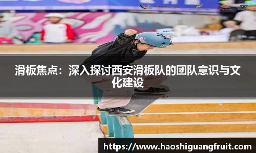 滑板焦点：深入探讨西安滑板队的团队意识与文化建设